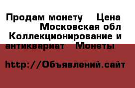 Продам монету. › Цена ­ 11 000 - Московская обл. Коллекционирование и антиквариат » Монеты   